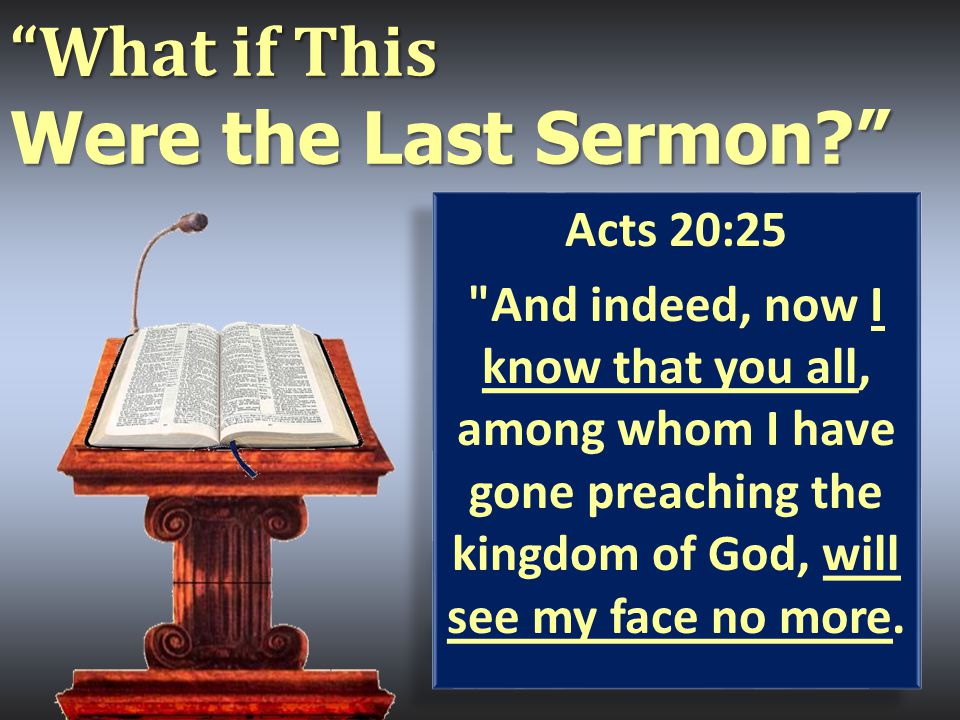 What if This Were the Last Sermon Acts 20:25 And indeed, now I know that you all, among whom I have gone preaching the kingdom of God, will see my face no more.