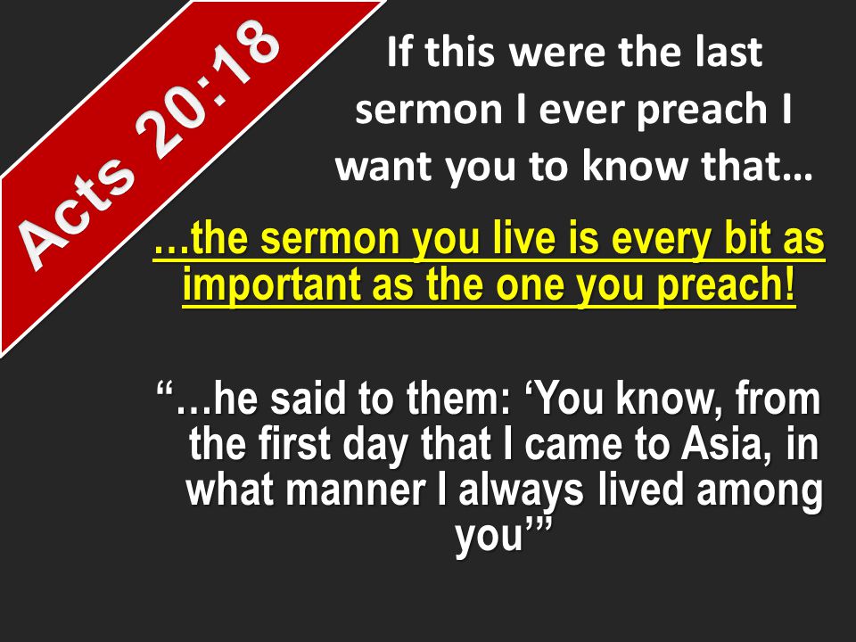 If this were the last sermon I ever preach I want you to know that… …the sermon you live is every bit as important as the one you preach.