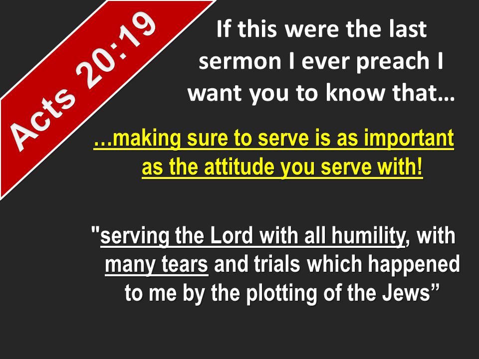 If this were the last sermon I ever preach I want you to know that… …making sure to serve is as important as the attitude you serve with.