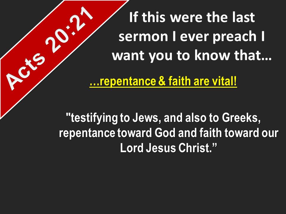 If this were the last sermon I ever preach I want you to know that… …repentance & faith are vital.