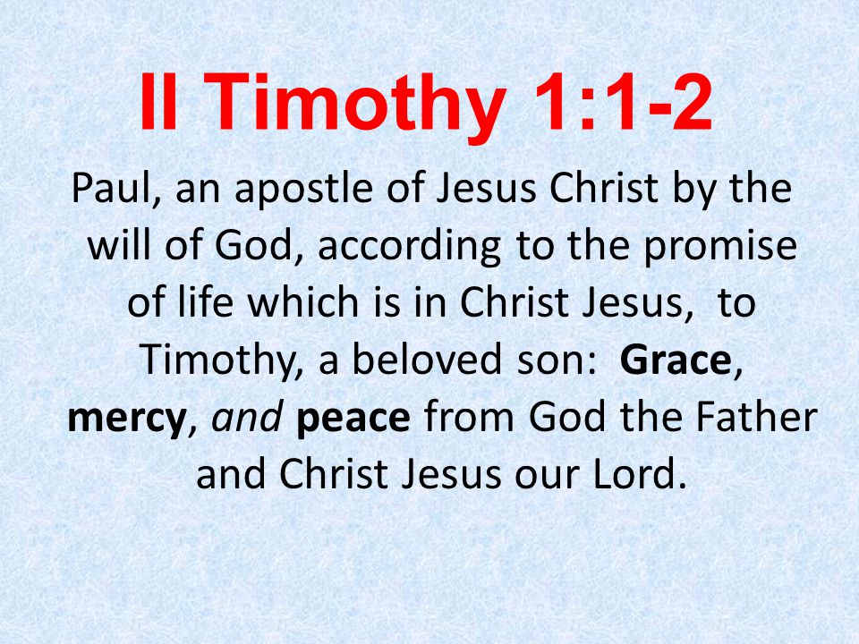 II Timothy 1:1-2 Paul, an apostle of Jesus Christ by the will of God, according to the promise of life which is in Christ Jesus, to Timothy, a beloved son: Grace, mercy, and peace from God the Father and Christ Jesus our Lord.