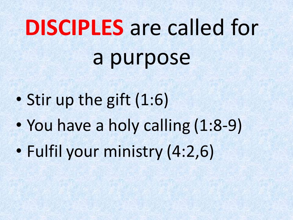 Stir up the gift (1:6) You have a holy calling (1:8-9) Fulfil your ministry (4:2,6) DISCIPLES are called for a purpose