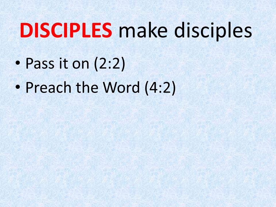 Pass it on (2:2) Preach the Word (4:2) DISCIPLES make disciples