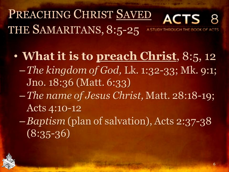 P REACHING C HRIST S AVED THE S AMARITANS, 8:5-25 What it is to preach Christ, 8:5, 12 What it is to preach Christ, 8:5, 12 – The kingdom of God, Lk.