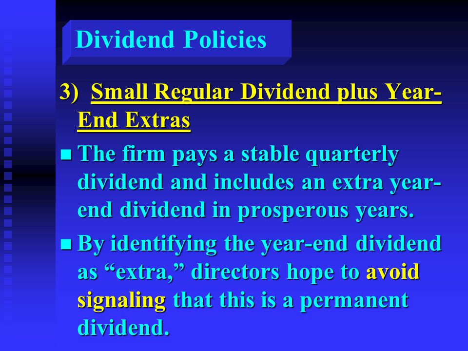 Dividend Policies 3) Small Regular Dividend plus Year- End Extras n The firm pays a stable quarterly dividend and includes an extra year- end dividend in prosperous years.