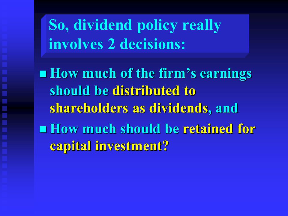 So, dividend policy really involves 2 decisions: n How much of the firm’s earnings should be distributed to shareholders as dividends, and n How much should be retained for capital investment