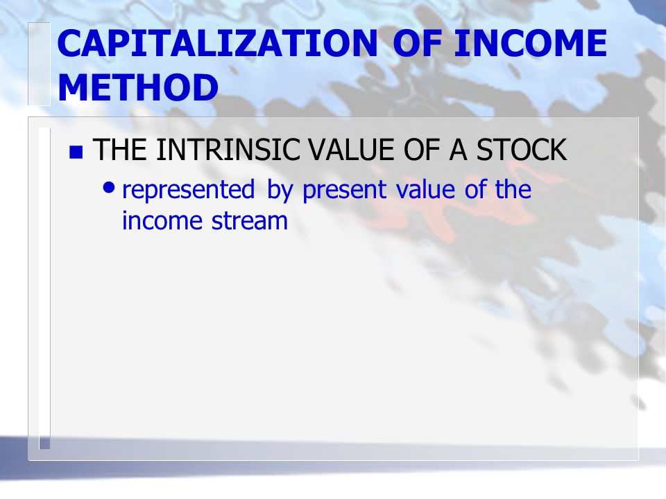CAPITALIZATION OF INCOME METHOD n THE INTRINSIC VALUE OF A STOCK represented by present value of the income stream
