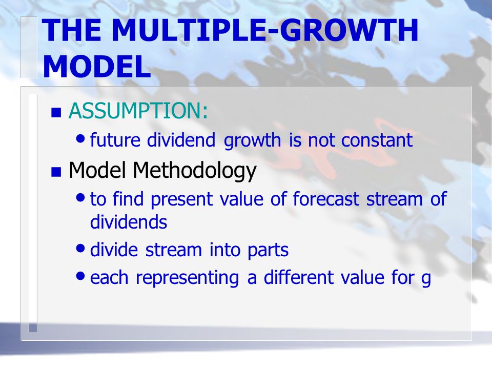 THE MULTIPLE-GROWTH MODEL n ASSUMPTION: future dividend growth is not constant n Model Methodology to find present value of forecast stream of dividends divide stream into parts each representing a different value for g