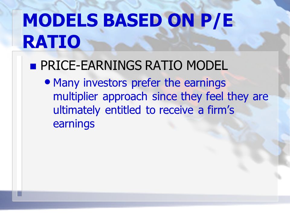 MODELS BASED ON P/E RATIO n PRICE-EARNINGS RATIO MODEL Many investors prefer the earnings multiplier approach since they feel they are ultimately entitled to receive a firm’s earnings