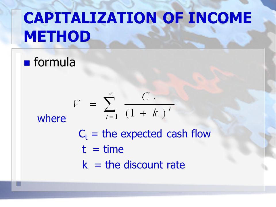 CAPITALIZATION OF INCOME METHOD n formula where C t = the expected cash flow t = time k = the discount rate