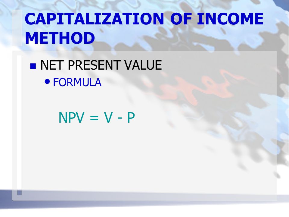 CAPITALIZATION OF INCOME METHOD n NET PRESENT VALUE FORMULA NPV = V - P