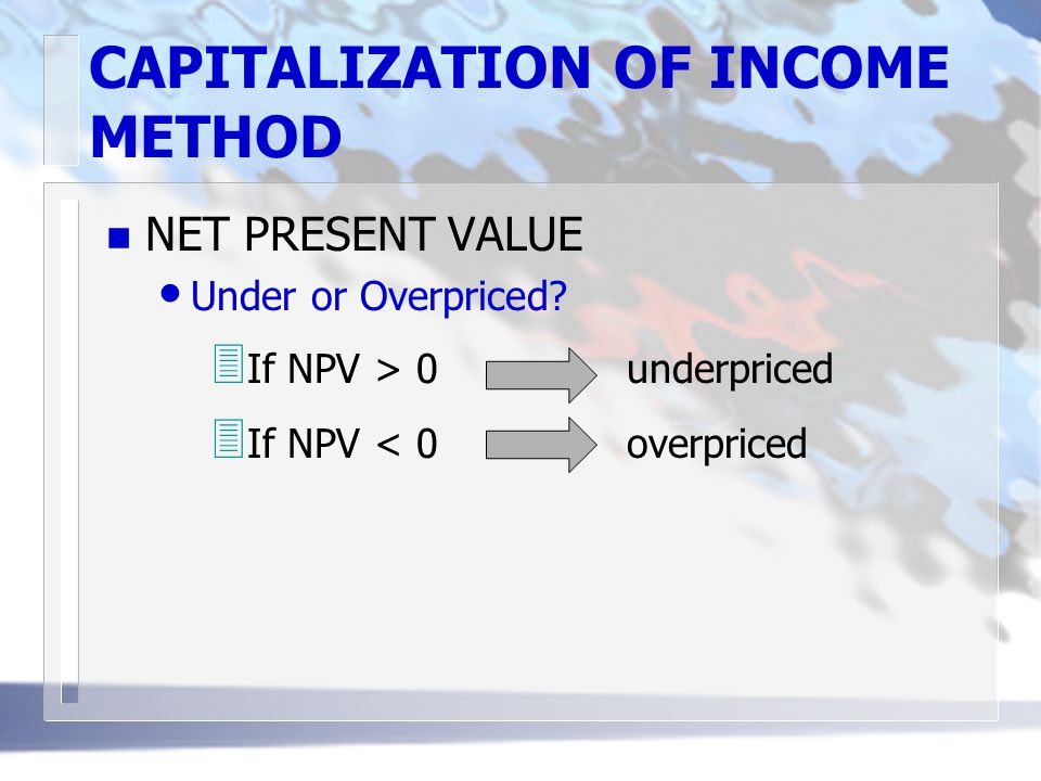 CAPITALIZATION OF INCOME METHOD n NET PRESENT VALUE Under or Overpriced.
