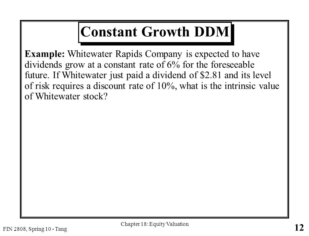 12 FIN 2808, Spring 10 - Tang Chapter 18: Equity Valuation Constant Growth DDM Example: Whitewater Rapids Company is expected to have dividends grow at a constant rate of 6% for the foreseeable future.