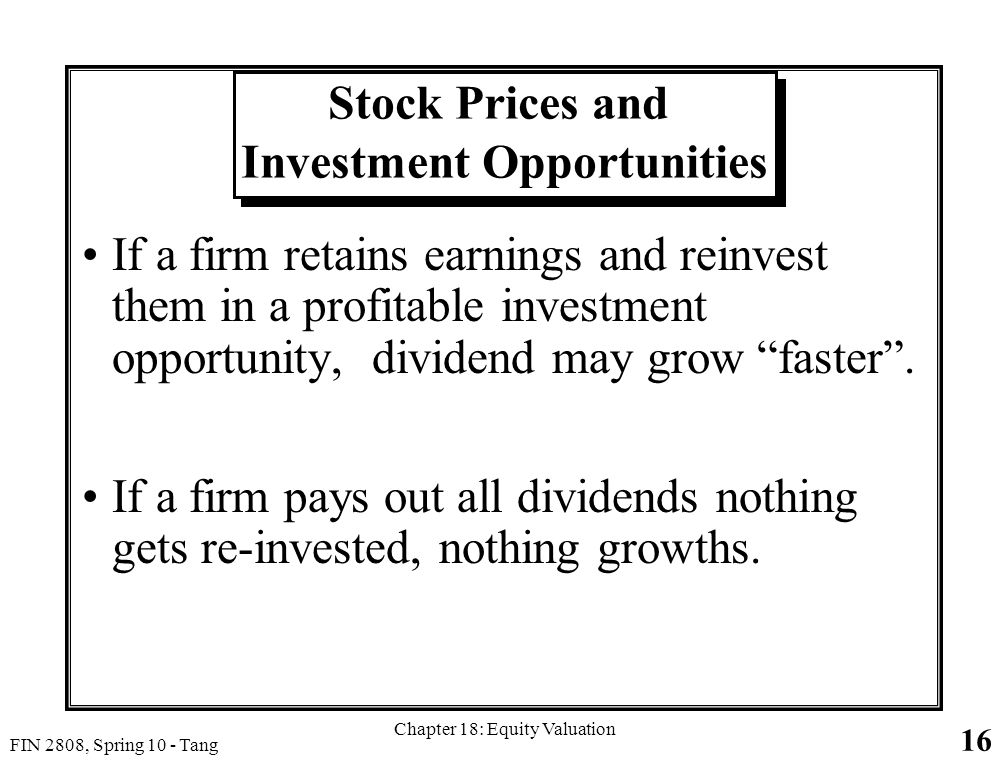 16 FIN 2808, Spring 10 - Tang Chapter 18: Equity Valuation Stock Prices and Investment Opportunities If a firm retains earnings and reinvest them in a profitable investment opportunity, dividend may grow faster .