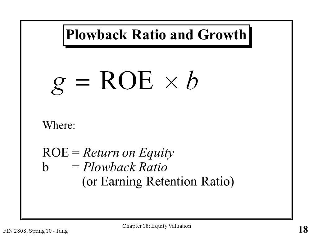 18 FIN 2808, Spring 10 - Tang Chapter 18: Equity Valuation Plowback Ratio and Growth Where: ROE = Return on Equity b = Plowback Ratio (or Earning Retention Ratio)