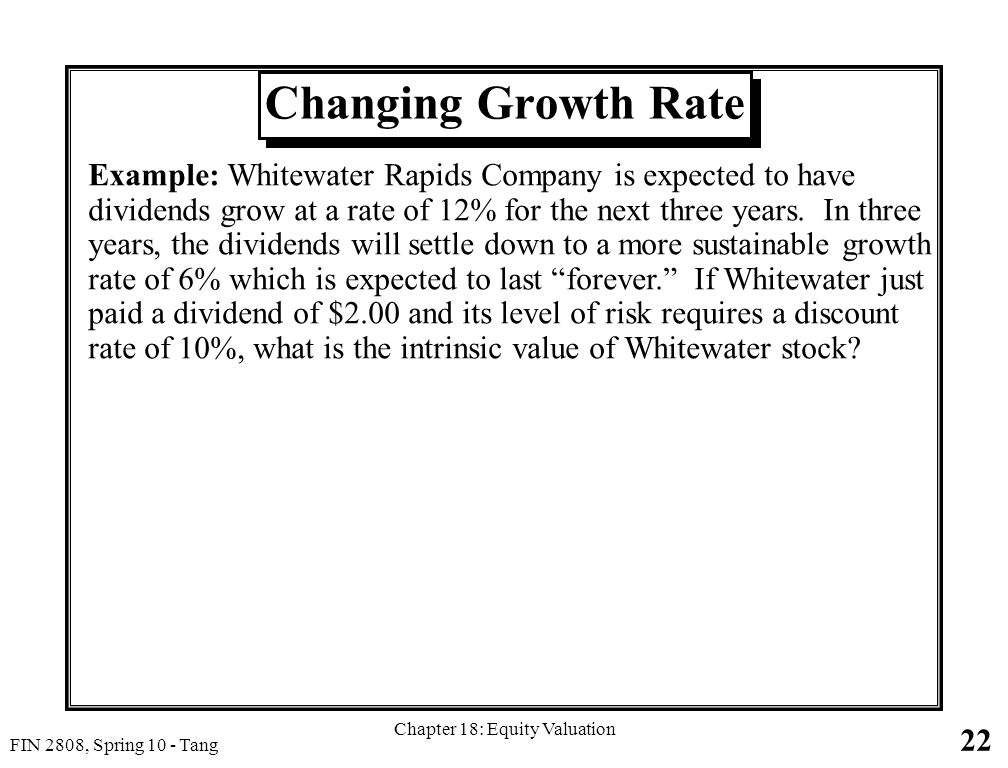 22 FIN 2808, Spring 10 - Tang Chapter 18: Equity Valuation Changing Growth Rate Example: Whitewater Rapids Company is expected to have dividends grow at a rate of 12% for the next three years.