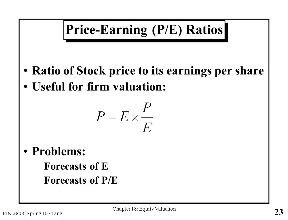 23 FIN 2808, Spring 10 - Tang Chapter 18: Equity Valuation Price-Earning (P/E) Ratios Ratio of Stock price to its earnings per share Useful for firm valuation: Problems: –Forecasts of E –Forecasts of P/E