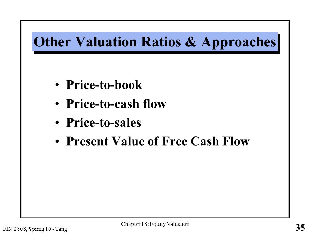 35 FIN 2808, Spring 10 - Tang Chapter 18: Equity Valuation Other Valuation Ratios & Approaches Price-to-book Price-to-cash flow Price-to-sales Present Value of Free Cash Flow
