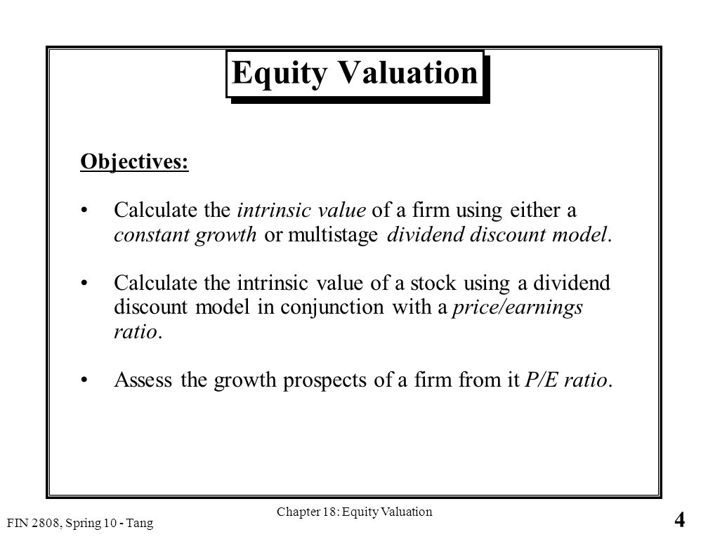 4 FIN 2808, Spring 10 - Tang Chapter 18: Equity Valuation Equity Valuation Objectives: Calculate the intrinsic value of a firm using either a constant growth or multistage dividend discount model.