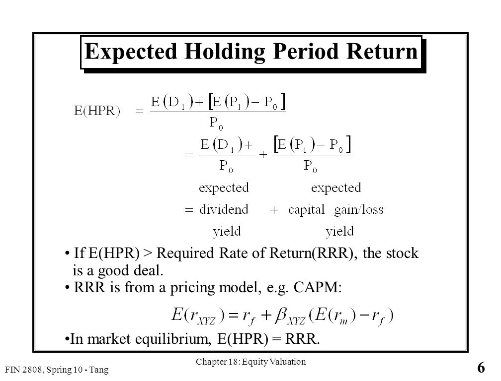 6 FIN 2808, Spring 10 - Tang Chapter 18: Equity Valuation Expected Holding Period Return If E(HPR) > Required Rate of Return(RRR), the stock is a good deal.