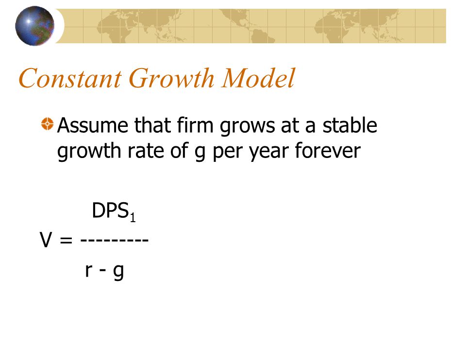 Constant Growth Model Assume that firm grows at a stable growth rate of g per year forever DPS 1 V = r - g
