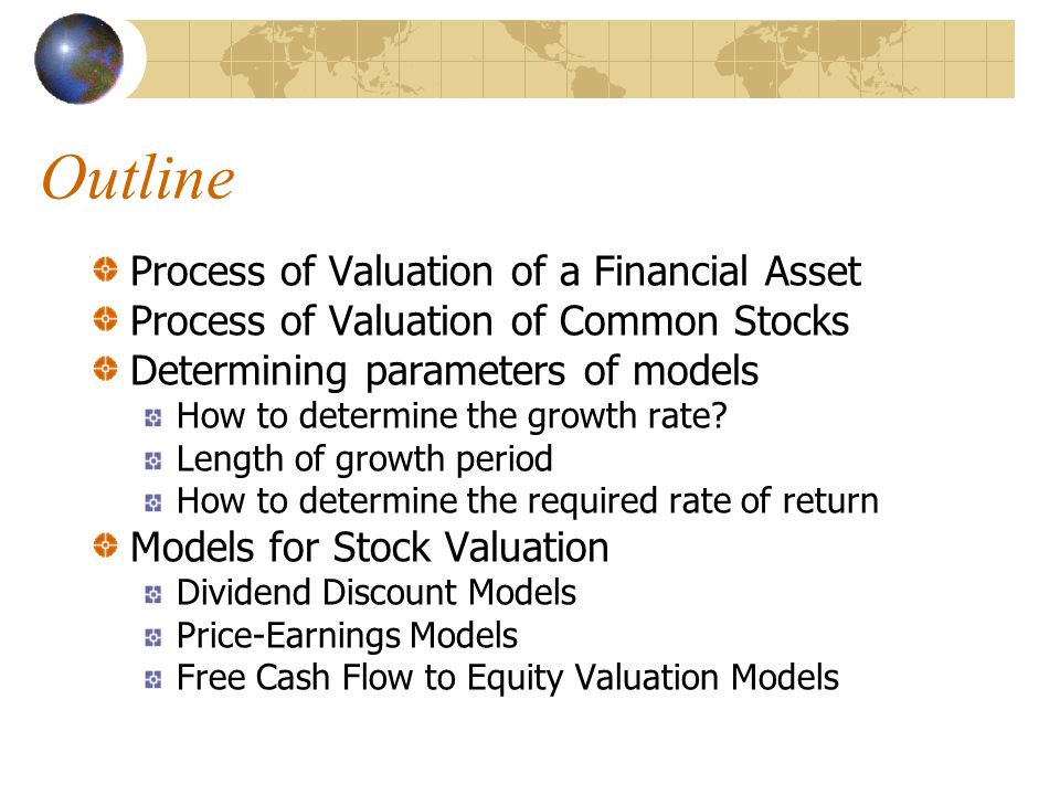 Outline Process of Valuation of a Financial Asset Process of Valuation of Common Stocks Determining parameters of models How to determine the growth rate.