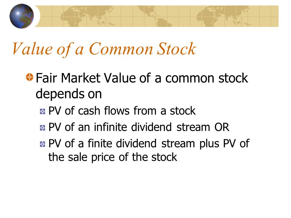 Value of a Common Stock Fair Market Value of a common stock depends on PV of cash flows from a stock PV of an infinite dividend stream OR PV of a finite dividend stream plus PV of the sale price of the stock
