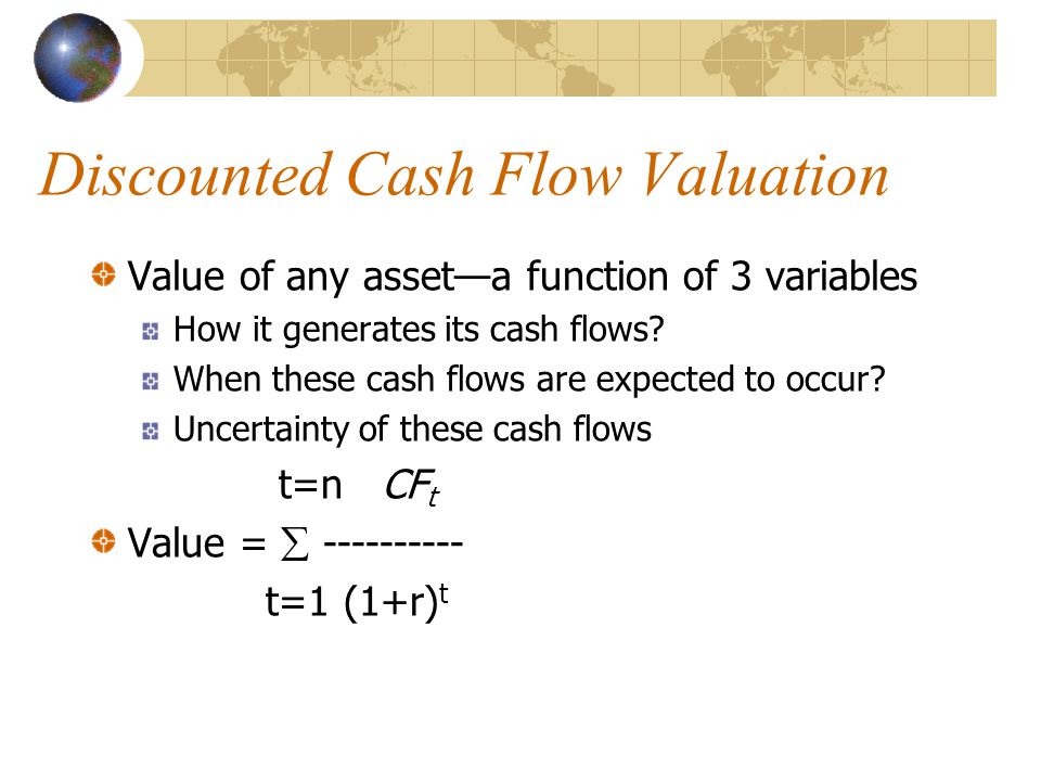 Discounted Cash Flow Valuation Value of any asset—a function of 3 variables How it generates its cash flows.