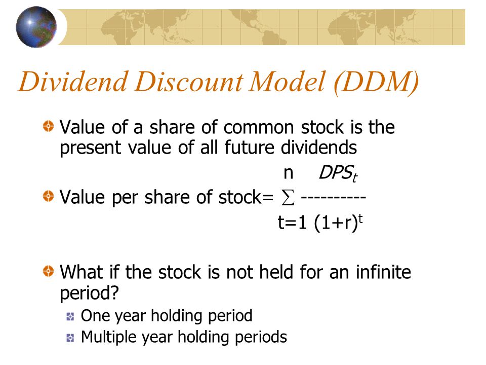 Dividend Discount Model (DDM) Value of a share of common stock is the present value of all future dividends n DPS t Value per share of stock=  t=1 (1+r) t What if the stock is not held for an infinite period.