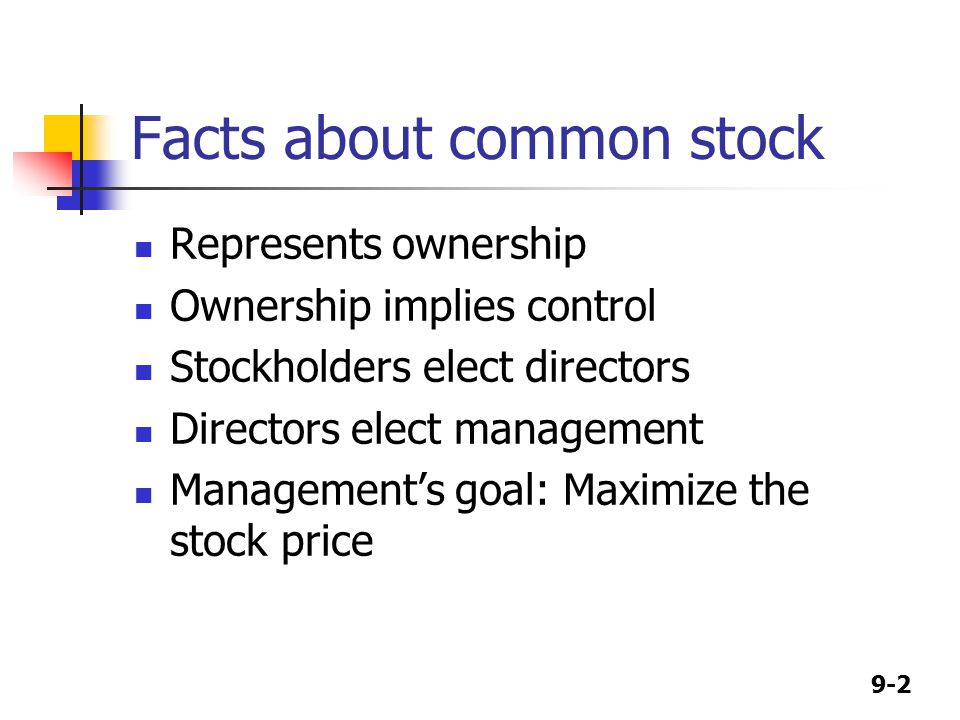 9-2 Facts about common stock Represents ownership Ownership implies control Stockholders elect directors Directors elect management Management’s goal: Maximize the stock price
