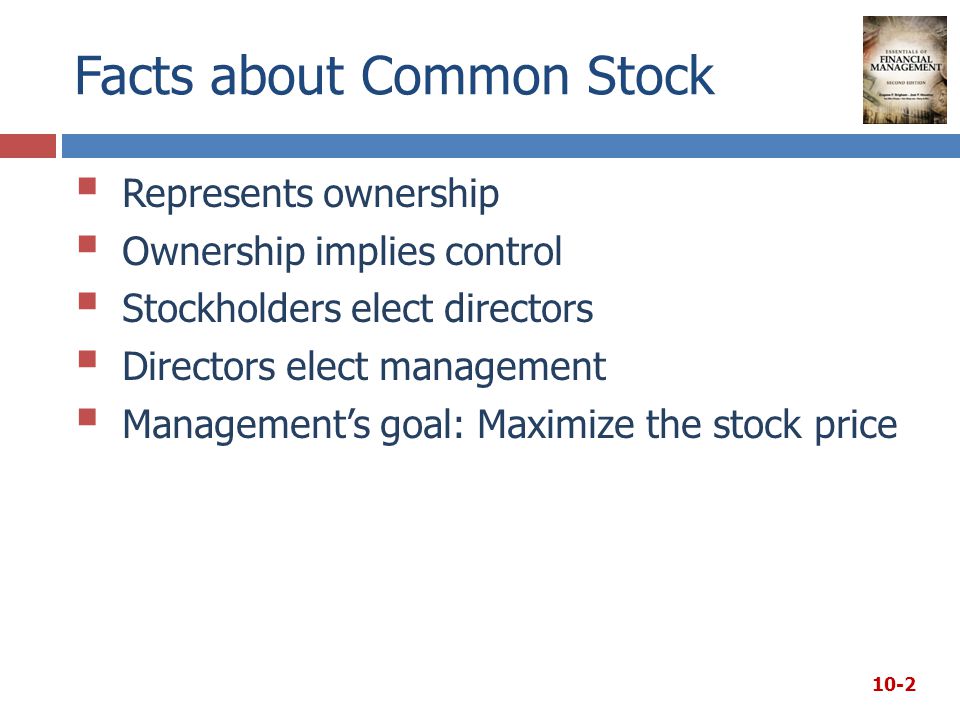 Facts about Common Stock  Represents ownership  Ownership implies control  Stockholders elect directors  Directors elect management  Management’s goal: Maximize the stock price 10-2
