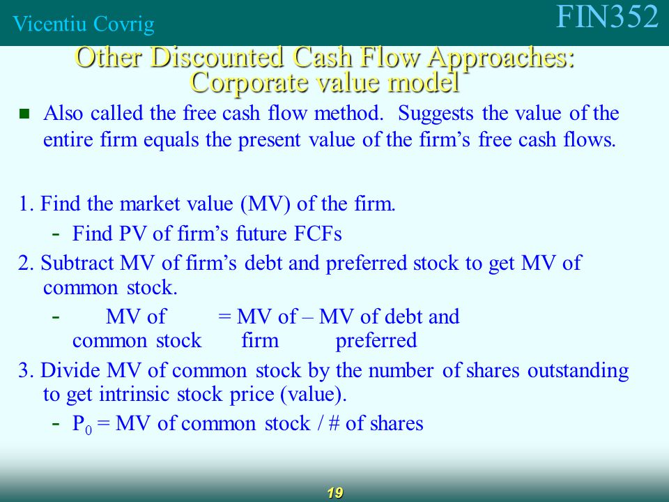 FIN352 Vicentiu Covrig 19 Other Discounted Cash Flow Approaches: Corporate value model Also called the free cash flow method.