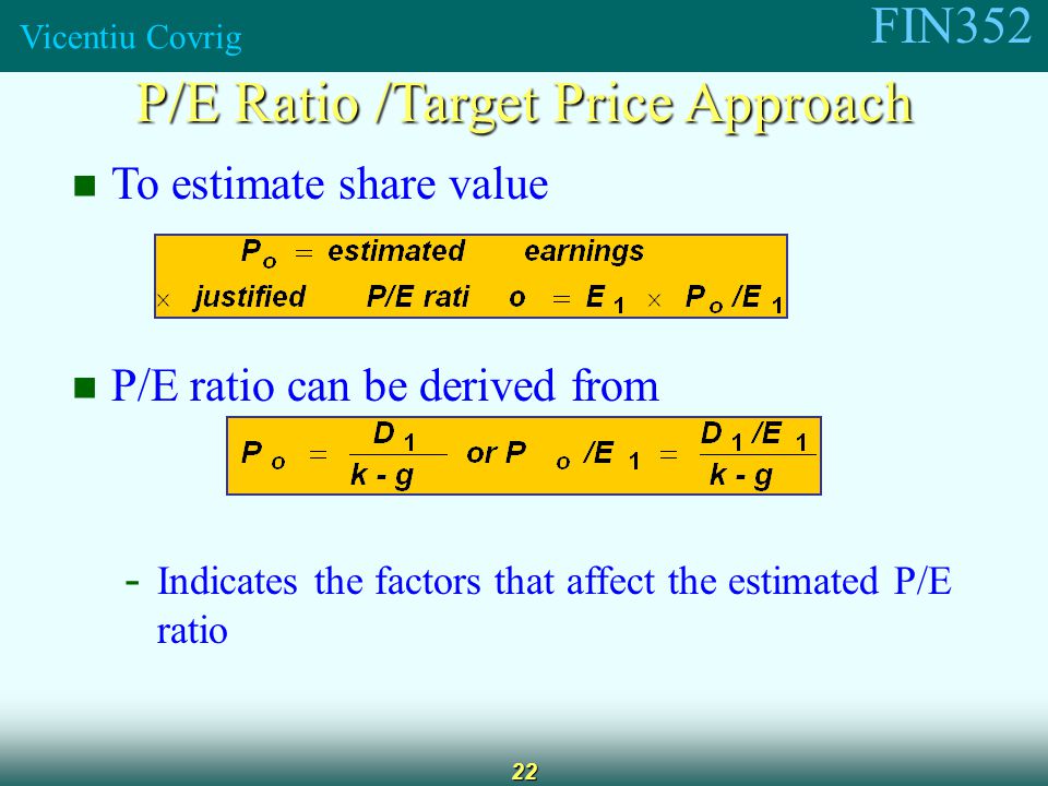 FIN352 Vicentiu Covrig 22 To estimate share value P/E ratio can be derived from - Indicates the factors that affect the estimated P/E ratio P/E Ratio /Target Price Approach