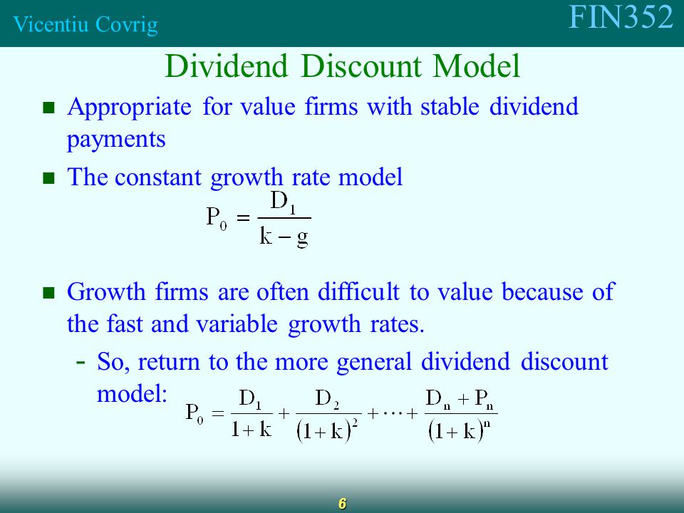 FIN352 Vicentiu Covrig 6 Dividend Discount Model Appropriate for value firms with stable dividend payments The constant growth rate model Growth firms are often difficult to value because of the fast and variable growth rates.