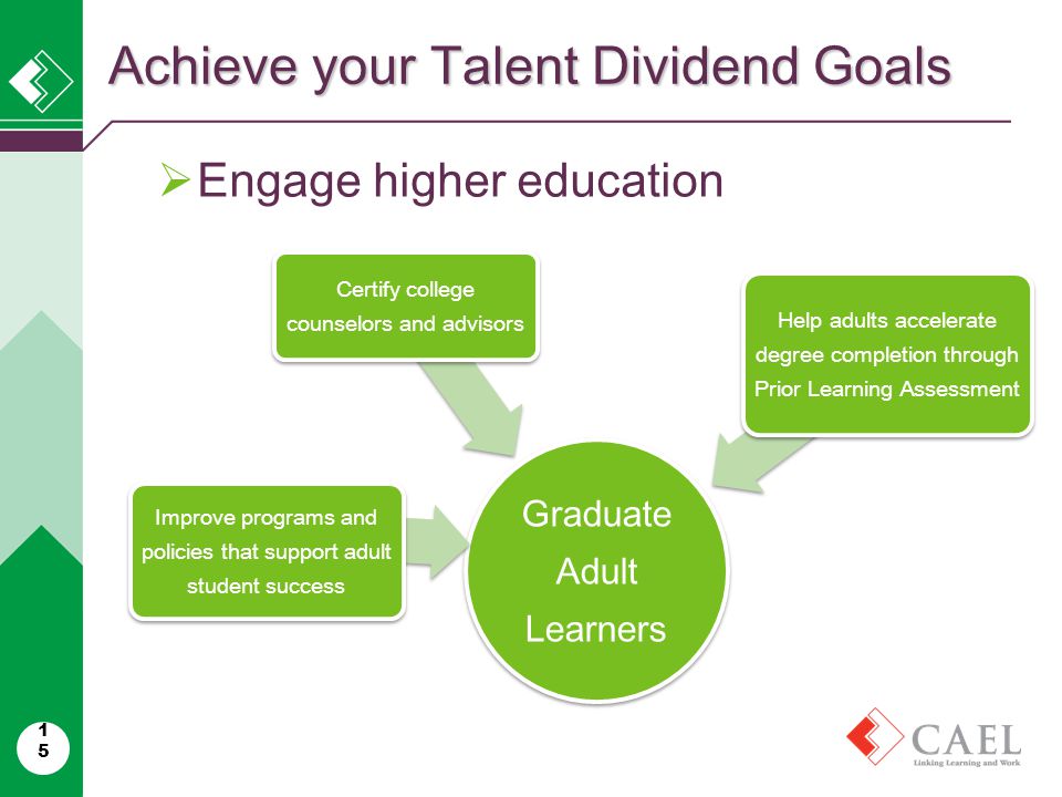 15  Engage higher education Achieve your Talent Dividend Goals Graduate Adult Learners Improve programs and policies that support adult student success Certify college counselors and advisors Help adults accelerate degree completion through Prior Learning Assessment