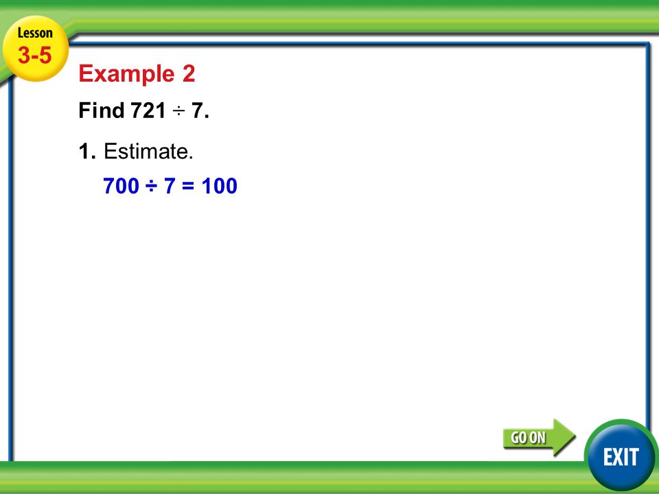 Lesson 5-5 Example Example 2 Find 721 ÷ 7. 1.Estimate. 700 ÷ 7 = 100