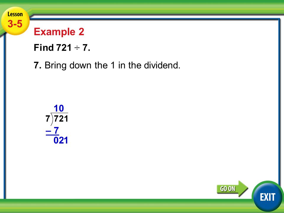 Lesson 5-5 Example Example 2 Find 721 ÷ 7. 7.Bring down the 1 in the dividend. 1 –