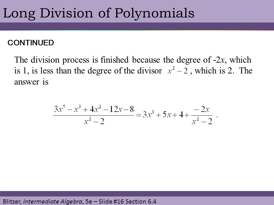 Blitzer, Intermediate Algebra, 5e – Slide #16 Section 6.4 Long Division of PolynomialsCONTINUED The division process is finished because the degree of -2x, which is 1, is less than the degree of the divisor, which is 2.