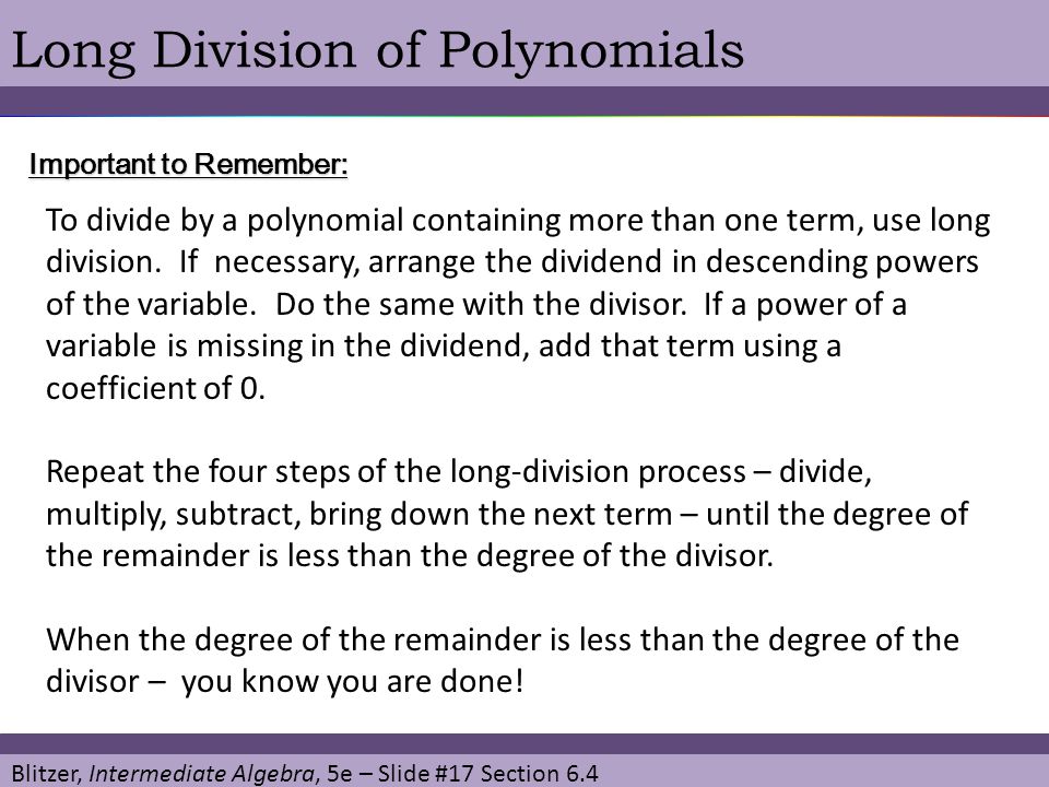 Blitzer, Intermediate Algebra, 5e – Slide #17 Section 6.4 Long Division of Polynomials Important to Remember: To divide by a polynomial containing more than one term, use long division.