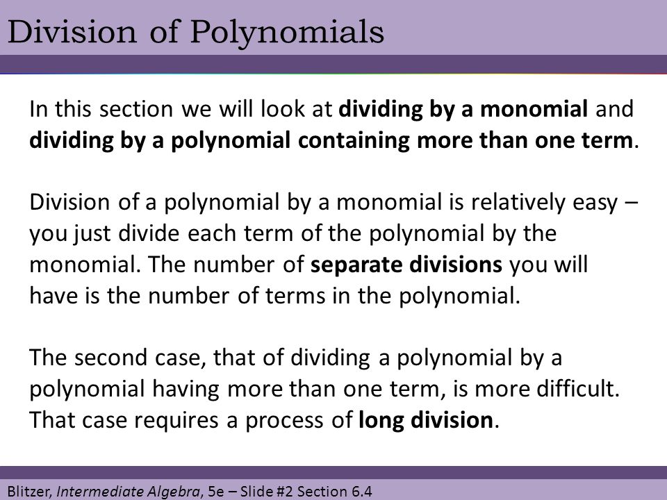 Blitzer, Intermediate Algebra, 5e – Slide #2 Section 6.4 Division of Polynomials In this section we will look at dividing by a monomial and dividing by a polynomial containing more than one term.