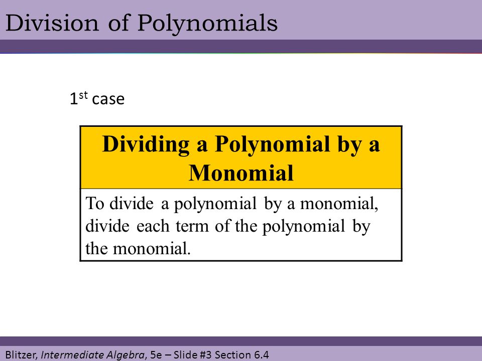 Blitzer, Intermediate Algebra, 5e – Slide #3 Section 6.4 Division of Polynomials Dividing a Polynomial by a Monomial To divide a polynomial by a monomial, divide each term of the polynomial by the monomial.