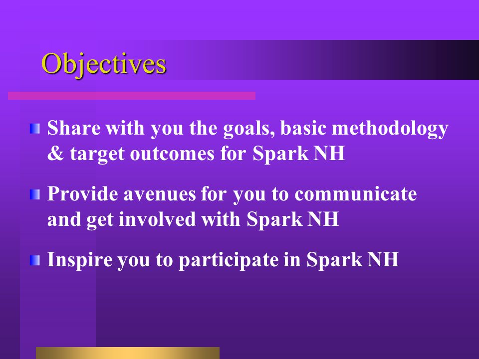 Objectives Share with you the goals, basic methodology & target outcomes for Spark NH Provide avenues for you to communicate and get involved with Spark NH Inspire you to participate in Spark NH