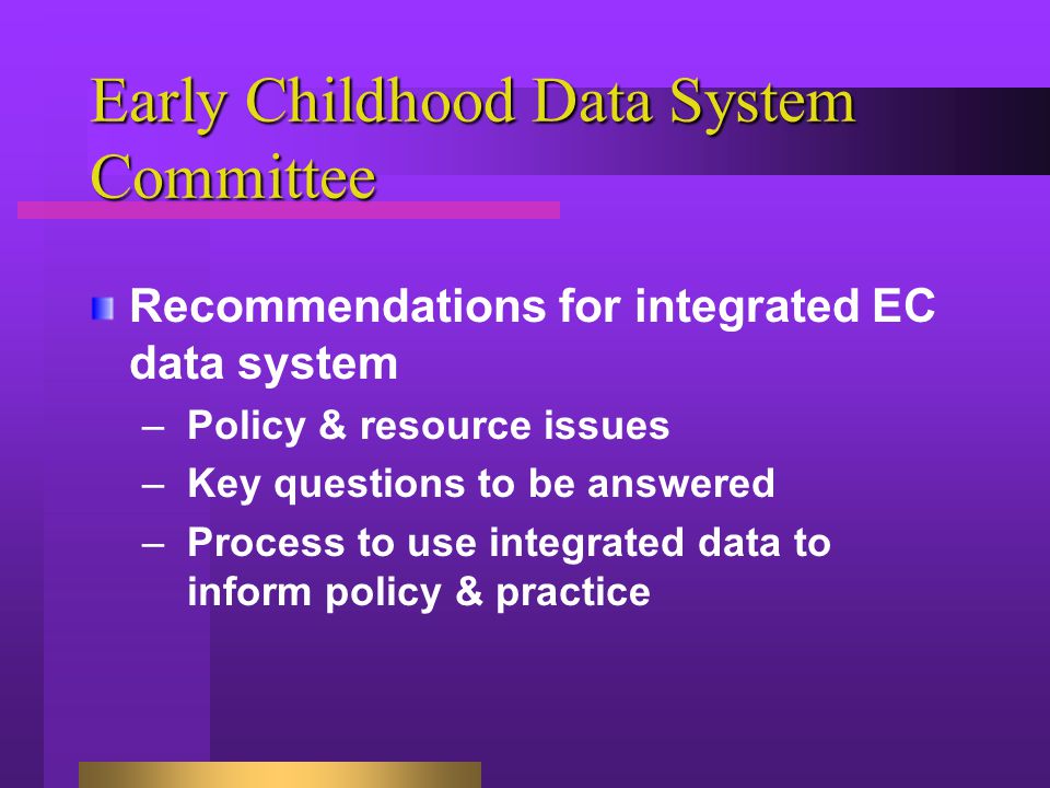 Early Childhood Data System Committee Recommendations for integrated EC data system –Policy & resource issues –Key questions to be answered –Process to use integrated data to inform policy & practice