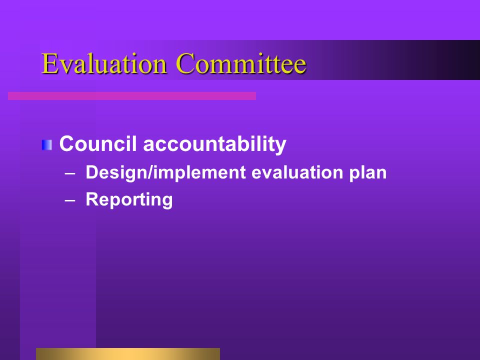 Evaluation Committee Council accountability –Design/implement evaluation plan –Reporting