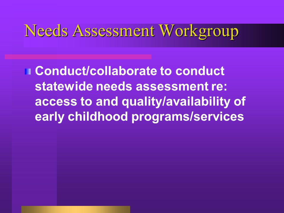 Needs Assessment Workgroup Conduct/collaborate to conduct statewide needs assessment re: access to and quality/availability of early childhood programs/services