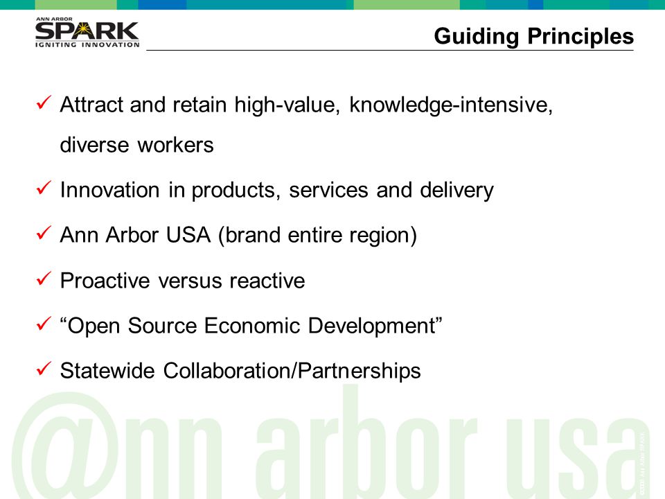 ©2006 Ann Arbor SPARK Attract and retain high-value, knowledge-intensive, diverse workers Innovation in products, services and delivery Ann Arbor USA (brand entire region) Proactive versus reactive Open Source Economic Development Statewide Collaboration/Partnerships Guiding Principles