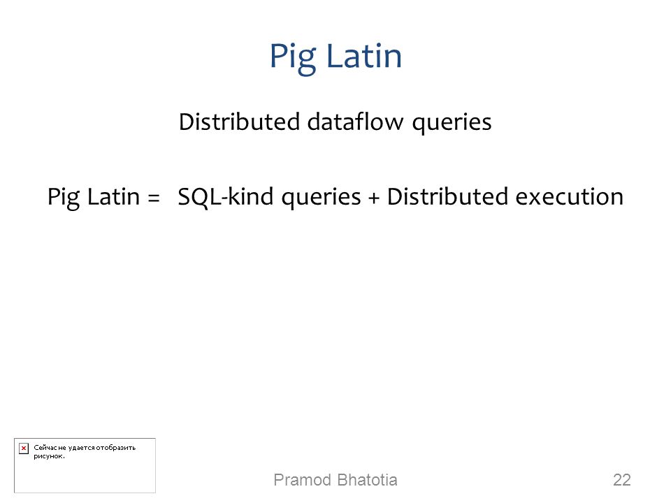 Pig Latin Distributed dataflow queries Pig Latin = SQL-kind queries + Distributed execution Pramod Bhatotia 22