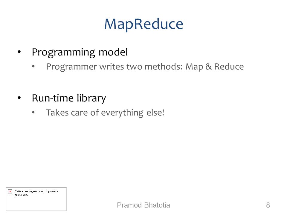 Programming model Programmer writes two methods: Map & Reduce Run-time library Takes care of everything else.