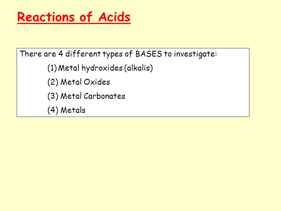 Reactions of Acids There are 4 different types of BASES to investigate: (1)Metal hydroxides (alkalis) (2) Metal Oxides (3) Metal Carbonates (4) Metals