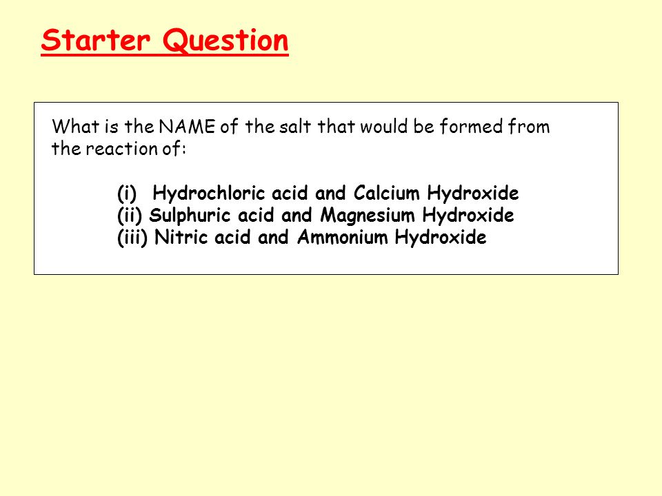 Starter Question What is the NAME of the salt that would be formed from the reaction of: (i) Hydrochloric acid and Calcium Hydroxide (ii) Sulphuric acid and Magnesium Hydroxide (iii) Nitric acid and Ammonium Hydroxide